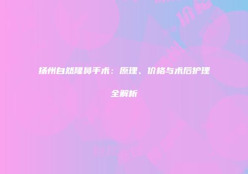 扬州自然隆鼻手术：原理、价格与术后护理全解析