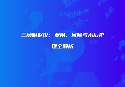 三角眼整形：费用、风险与术后护理全解析