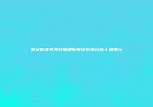淮安市激光美容除皱整形医院排名前十强推荐