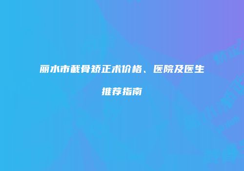 丽水市截骨矫正术价格、医院及医生推荐指南