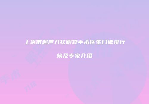 上饶市超声刀祛眼袋手术医生口碑排行榜及专家介绍