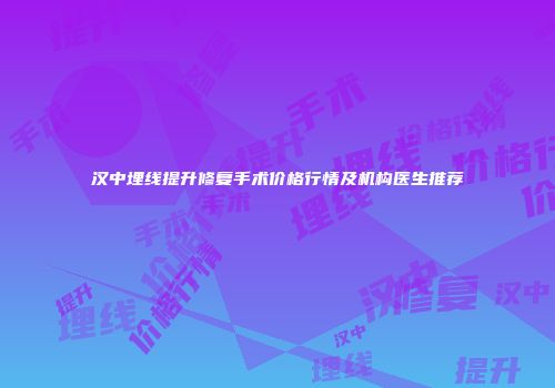 汉中埋线提升修复手术价格行情及机构医生推荐