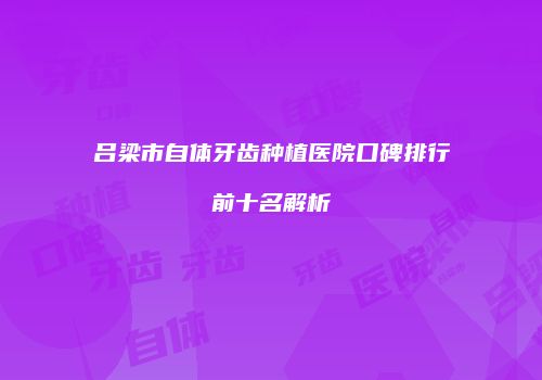 吕梁市自体牙齿种植医院口碑排行前十名解析