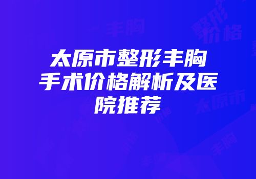 太原市整形丰胸手术价格解析及医院推荐