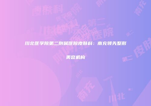 川北医学院第二附属医院皮肤科：南充领先整形美容机构