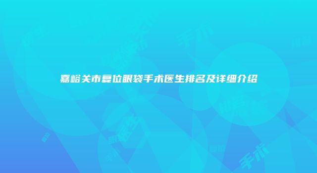 嘉峪关市复位眼袋手术医生排名及详细介绍