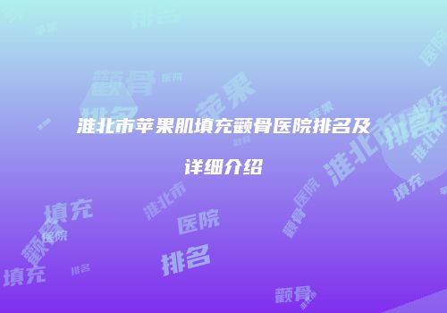 淮北市苹果肌填充颧骨医院排名及详细介绍