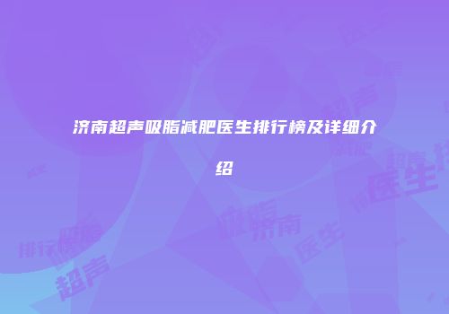 济南超声吸脂减肥医生排行榜及详细介绍