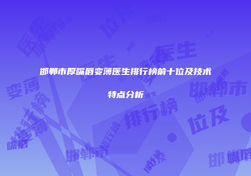 邯郸市厚嘴唇变薄医生排行榜前十位及技术特点分析