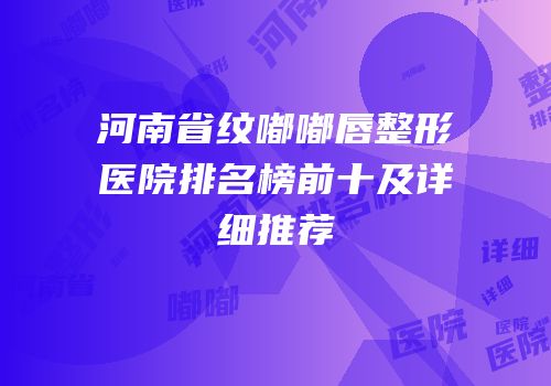 河南省纹嘟嘟唇整形医院排名榜前十及详细推荐