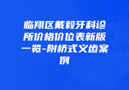 临翔区戴毅牙科诊所价格价位表新版一览-附桥式义齿案例