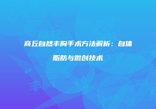 商丘自然丰胸手术方法解析：自体脂肪与微创技术