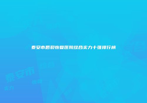 泰安市唇裂恢复医院综合实力十强排行榜