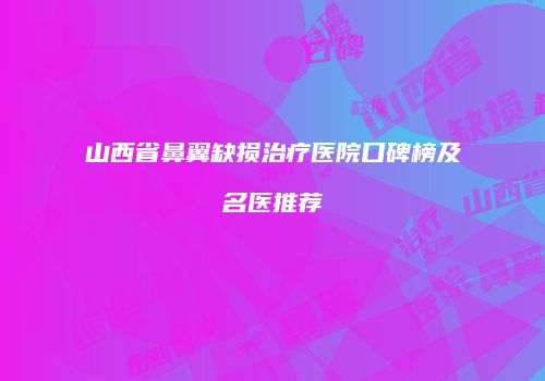 山西省鼻翼缺损治疗医院口碑榜及名医推荐