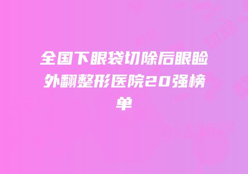 全国下眼袋切除后眼睑外翻整形医院20强榜单