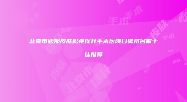 北京市脸部皮肤松弛提升手术医院口碑排名前十佳推荐