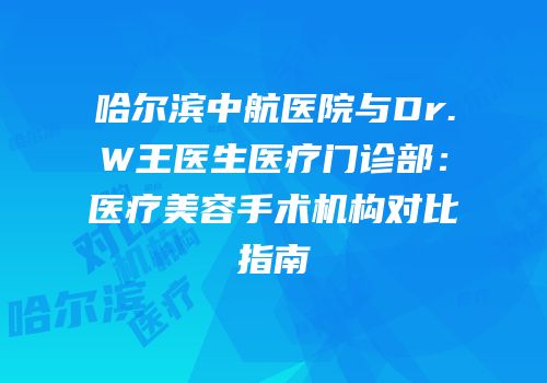 哈尔滨中航医院与Dr.W王医生医疗门诊部：医疗美容手术机构对比指南