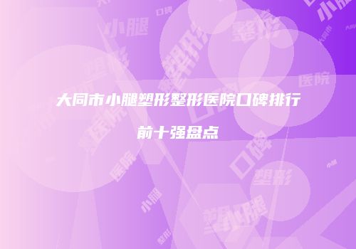 大同市小腿塑形整形医院口碑排行前十强盘点