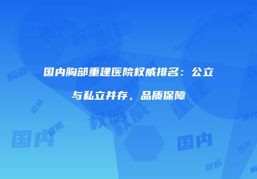 国内胸部重建医院权威排名：公立与私立并存，品质保障