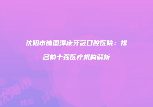 沈阳市德国泽康牙冠口腔医院：排名前十强医疗机构解析