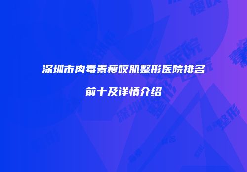深圳市肉毒素瘦咬肌整形医院排名前十及详情介绍