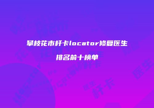 攀枝花市杆卡locator修复医生排名前十榜单