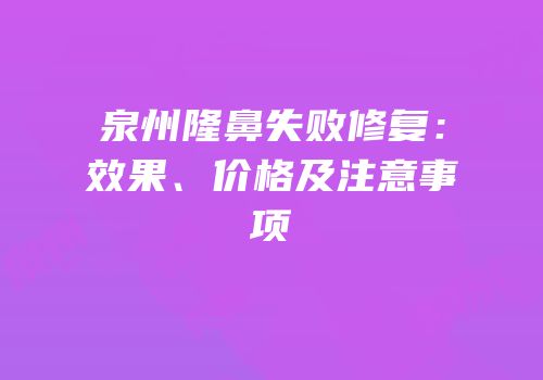 泉州隆鼻失败修复：效果、价格及注意事项