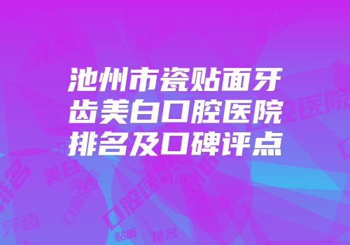 池州市瓷贴面牙齿美白口腔医院排名及口碑评点
