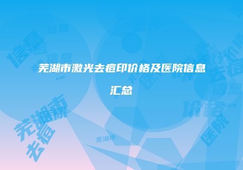 芜湖市激光去痘印价格及医院信息汇总