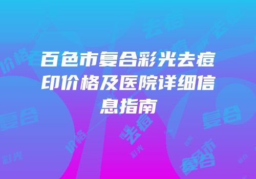 百色市复合彩光去痘印价格及医院详细信息指南
