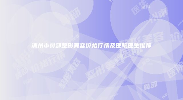 滨州市鼻部整形美容价格行情及医院医生推荐