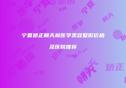 宁夏矫正朝天鼻医学美容整形价格及医院推荐