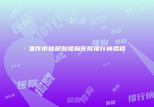 焦作市玻尿酸隆胸医院排行榜揭晓