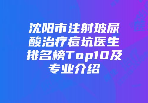 沈阳市注射玻尿酸治疗痘坑医生排名榜Top10及专业介绍