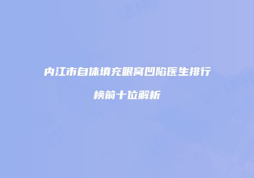 内江市自体填充眼窝凹陷医生排行榜前十位解析