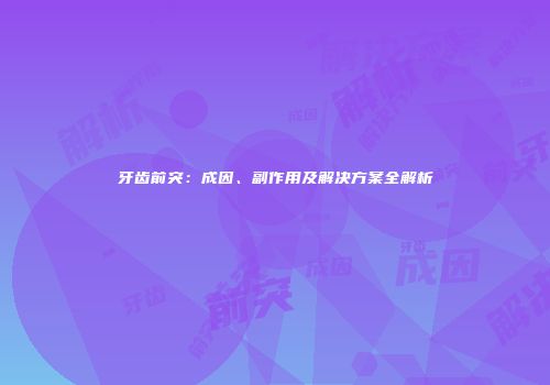 牙齿前突：成因、副作用及解决方案全解析