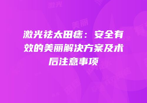 激光祛太田痣：安全有效的美丽解决方案及术后注意事项