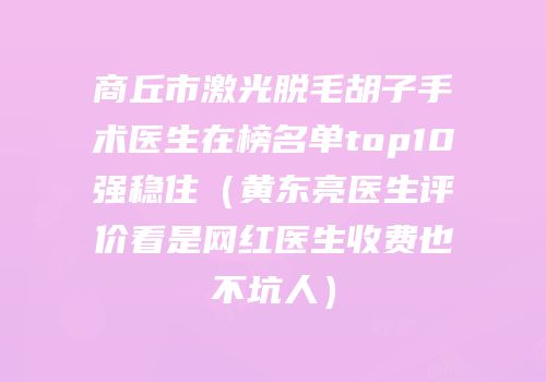 商丘市激光脱毛胡子手术医生在榜名单top10强稳住（黄东亮医生评价看是网红医生收费也不坑人）
