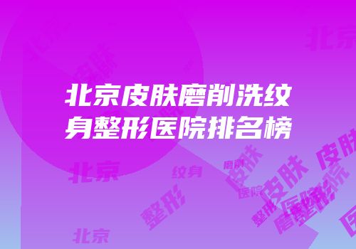 北京皮肤磨削洗纹身整形医院排名榜