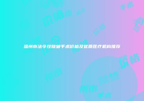 温州市法令纹除皱手术价格及优质医疗机构推荐