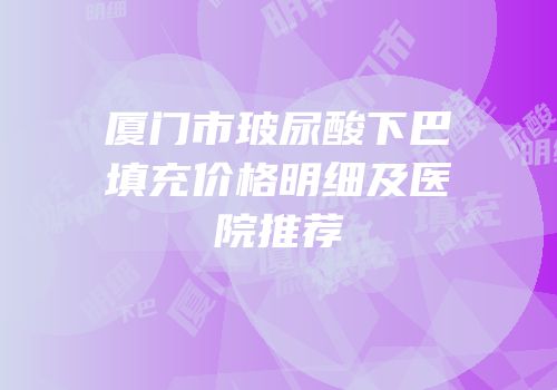 厦门市玻尿酸下巴填充价格明细及医院推荐