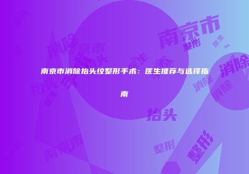 南京市消除抬头纹整形手术：医生推荐与选择指南