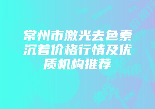 常州市激光去色素沉着价格行情及优质机构推荐