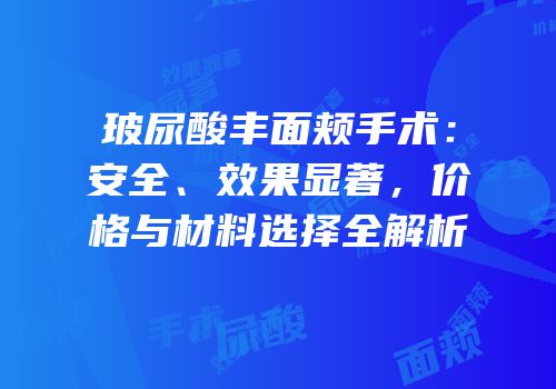 玻尿酸丰面颊手术：安全、效果显著，价格与材料选择全解析