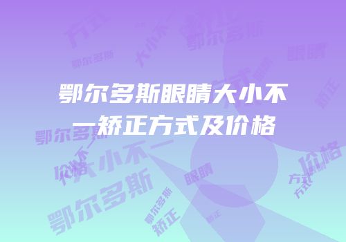 鄂尔多斯眼睛大小不一矫正方式及价格