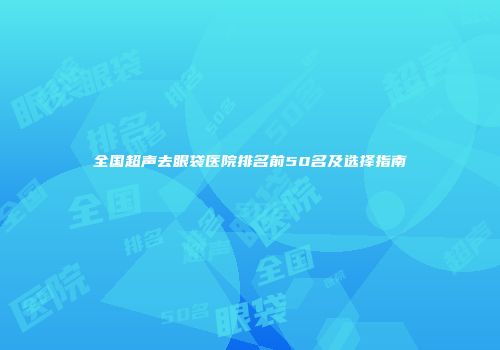 全国超声去眼袋医院排名前50名及选择指南