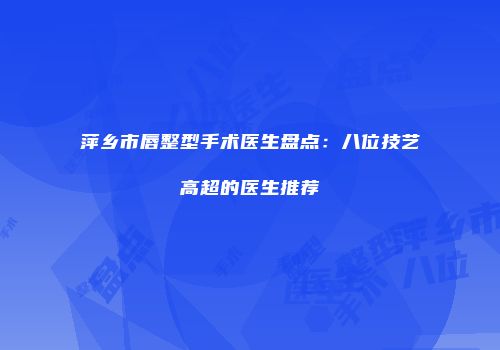 萍乡市唇整型手术医生盘点：八位技艺高超的医生推荐