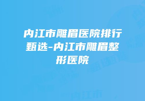 内江市雕眉医院排行甄选-内江市雕眉整形医院