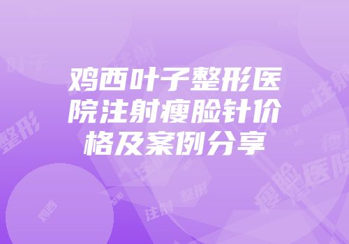 鸡西叶子整形医院注射瘦脸针价格及案例分享