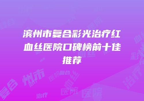 滨州市复合彩光治疗红血丝医院口碑榜前十佳推荐